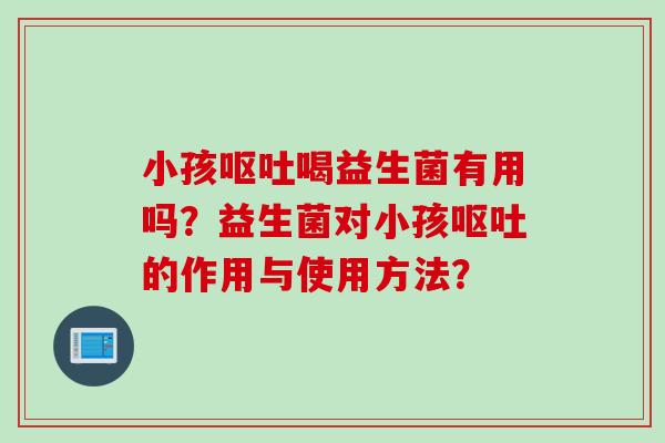 小孩喝益生菌有用吗?益生菌对小孩的作用与使用方法? 小孩喝益生菌有用吗?益生菌对小孩的作用与使用方法?