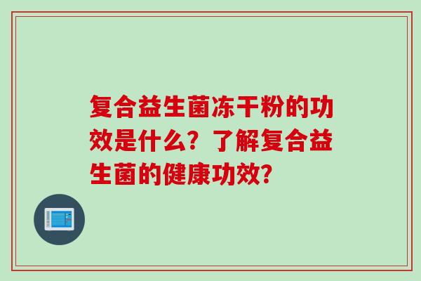 复合益生菌冻干粉的功效是什么?了解复合益生菌的健康功效? 复合益生菌冻干粉的功效是什么?了解复合益生菌的健康功效?