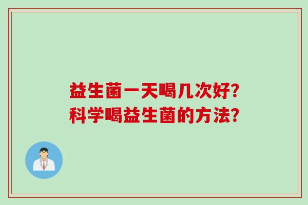 益生菌一天喝几次好?科学喝益生菌的方法? 益生菌一天喝几次好?科学喝益生菌的方法?