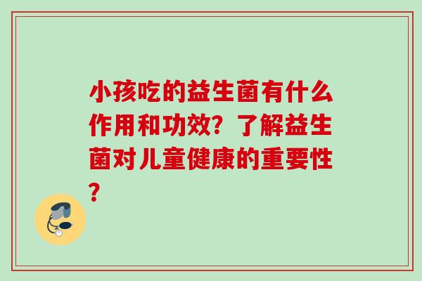 小孩吃的益生菌有什么作用和功效？了解益生菌对儿童健康的重要性？