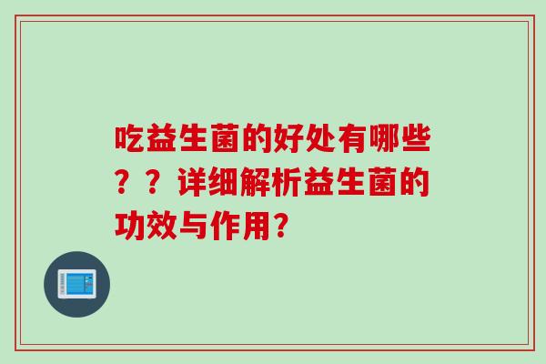 吃益生菌的好处有哪些？？详细解析益生菌的功效与作用？