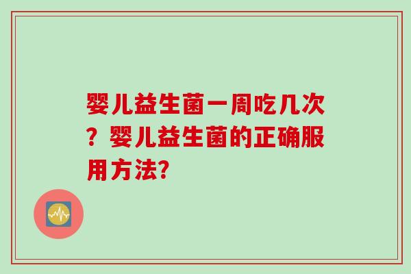 婴儿益生菌一周吃几次?婴儿益生菌的正确服用方法? 婴儿益生菌一周吃几次?婴儿益生菌的正确服用方法?