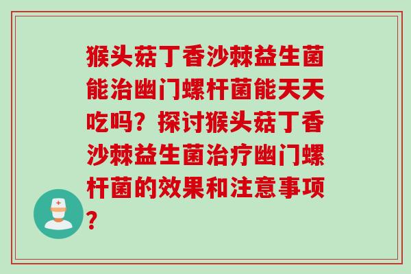 猴头菇丁香沙棘益生菌能幽门螺杆菌能天天吃吗?探讨猴头菇丁香沙棘益生菌幽门螺杆菌的效果和注意事项? 猴头菇丁香沙棘益生菌能幽门螺杆菌能天天吃吗?探讨猴头菇丁香沙棘益生菌幽门螺杆菌的效果和注意事项?