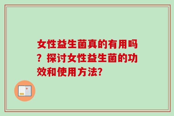 女性益生菌真的有用吗?探讨女性益生菌的功效和使用方法? 女性益生菌真的有用吗?探讨女性益生菌的功效和使用方法?