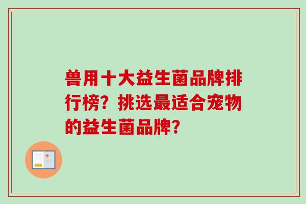 兽用十大益生菌品牌排行榜?挑选适合宠物的益生菌品牌? 兽用十大益生菌品牌排行榜?挑选适合宠物的益生菌品牌?