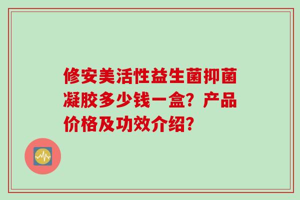 修安美活性益生菌抑菌凝胶多少钱一盒?产品价格及功效介绍? 修安美活性益生菌抑菌凝胶多少钱一盒?产品价格及功效介绍?