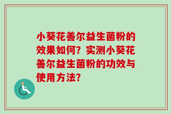 小葵花善尔益生菌粉的效果如何?实测小葵花善尔益生菌粉的功效与使用方法? 小葵花善尔益生菌粉的效果如何?实测小葵花善尔益生菌粉的功效与使用方法?
