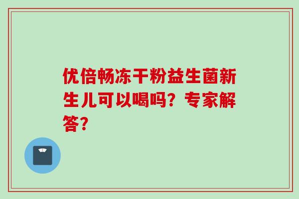 优倍畅冻干粉益生菌新生儿可以喝吗?专家解答? 优倍畅冻干粉益生菌新生儿可以喝吗?专家解答?