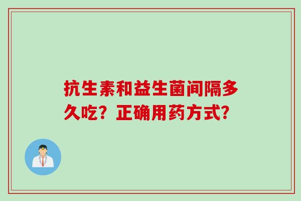 抗生素和益生菌间隔多久吃？正确用药方式？