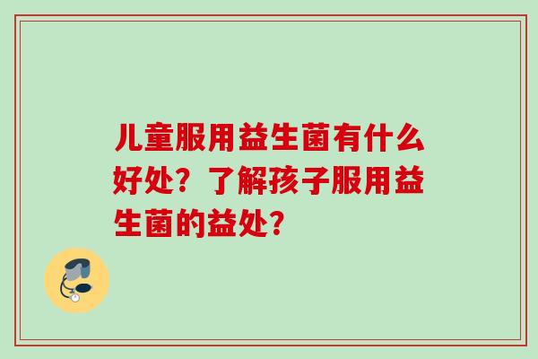 儿童服用益生菌有什么好处？了解孩子服用益生菌的益处？