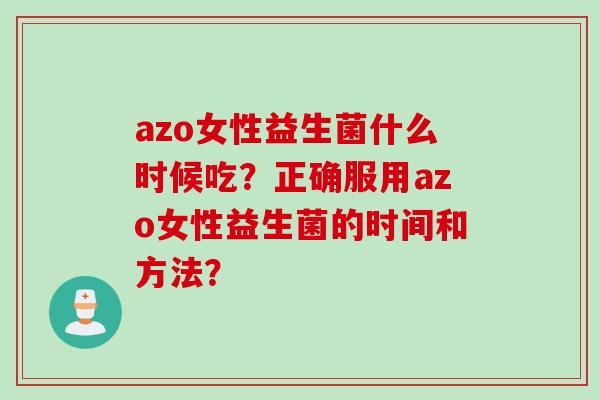 azo女性益生菌什么时候吃？正确服用azo女性益生菌的时间和方法？