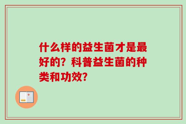什么样的益生菌才是好的?科普益生菌的种类和功效? 什么样的益生菌才是好的?科普益生菌的种类和功效?