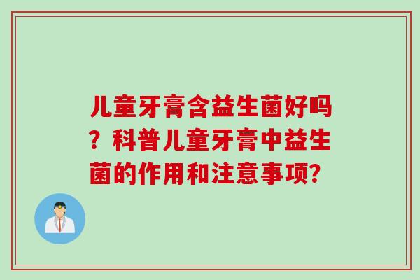 儿童牙膏含益生菌好吗?科普儿童牙膏中益生菌的作用和注意事项? 儿童牙膏含益生菌好吗?科普儿童牙膏中益生菌的作用和注意事项?