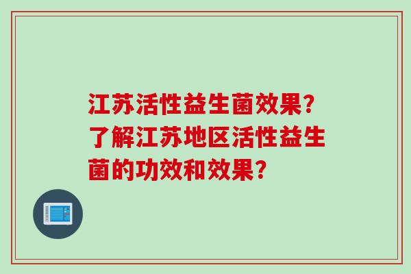 江苏活性益生菌效果？了解江苏地区活性益生菌的功效和效果？