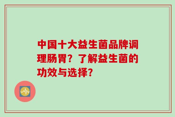 中国十大益生菌品牌调理肠胃？了解益生菌的功效与选择？