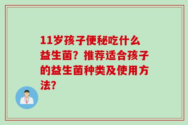 11岁孩子吃什么益生菌？推荐适合孩子的益生菌种类及使用方法？