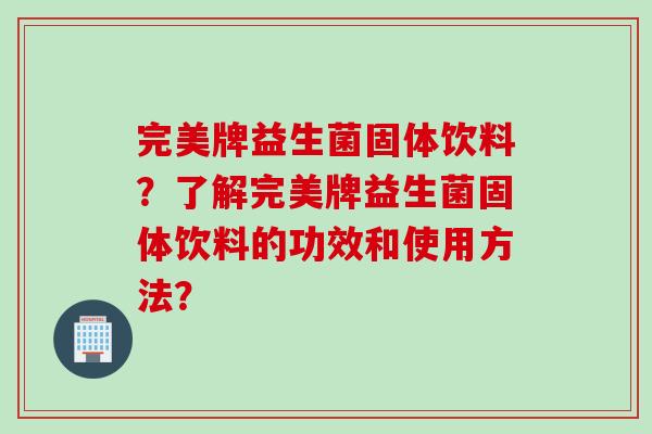 完美牌益生菌固体饮料?了解完美牌益生菌固体饮料的功效和使用方法? 完美牌益生菌固体饮料?了解完美牌益生菌固体饮料的功效和使用方法?