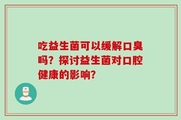 吃益生菌可以缓解吗?探讨益生菌对口腔健康的影响? 吃益生菌可以缓解吗?探讨益生菌对口腔健康的影响?