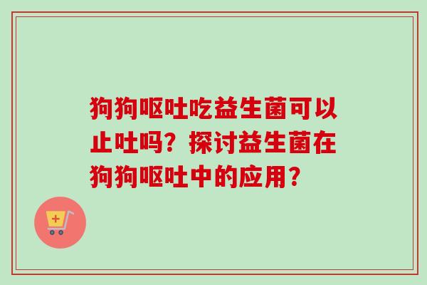 狗狗吃益生菌可以止吐吗？探讨益生菌在狗狗中的应用？