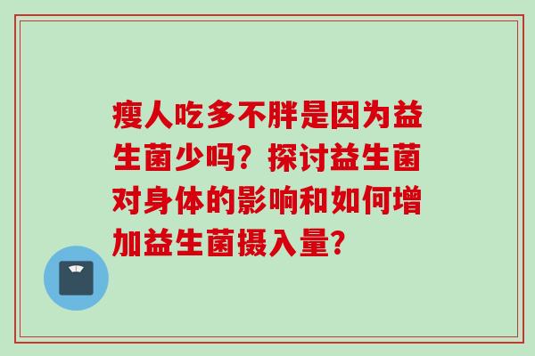 瘦人吃多不胖是因为益生菌少吗?探讨益生菌对身体的影响和如何增加益生菌摄入量? 瘦人吃多不胖是因为益生菌少吗?探讨益生菌对身体的影响和如何增加益生菌摄入量?