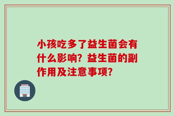 小孩吃多了益生菌会有什么影响？益生菌的副作用及注意事项？