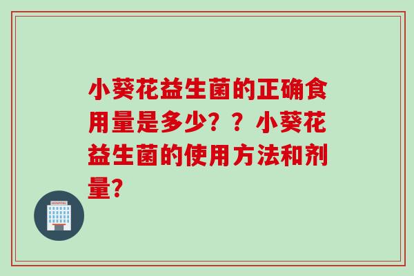 小葵花益生菌的正确食用量是多少？？小葵花益生菌的使用方法和剂量？