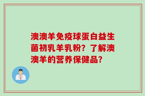 澳澳羊球蛋白益生菌初乳羊乳粉？了解澳澳羊的营养保健品？