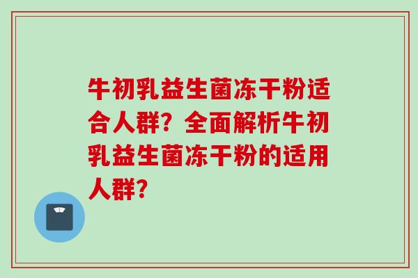 牛初乳益生菌冻干粉适合人群?全面解析牛初乳益生菌冻干粉的适用人群? 牛初乳益生菌冻干粉适合人群?全面解析牛初乳益生菌冻干粉的适用人群?