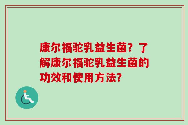 康尔福驼乳益生菌？了解康尔福驼乳益生菌的功效和使用方法？