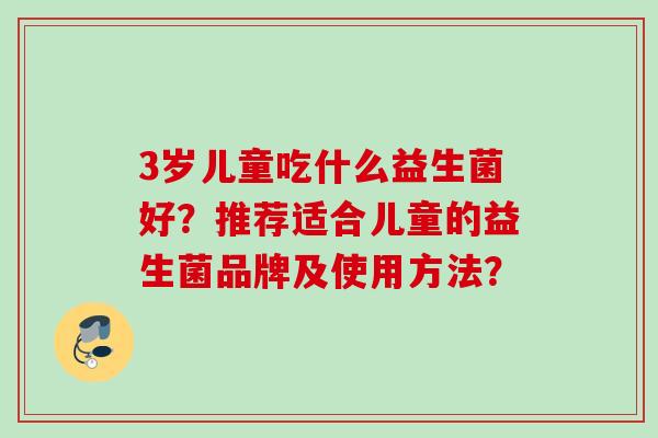 3岁儿童吃什么益生菌好？推荐适合儿童的益生菌品牌及使用方法？