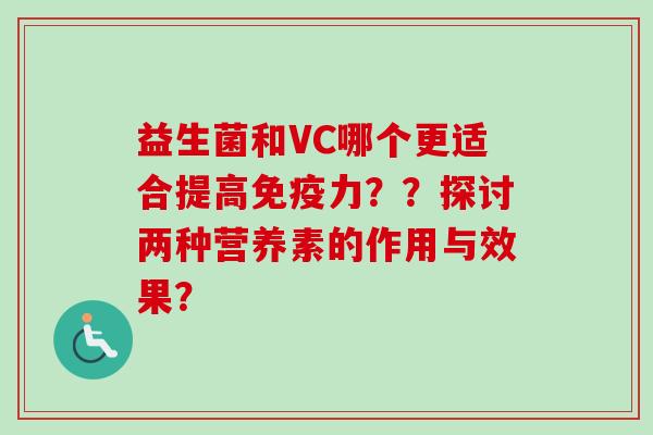 益生菌和VC哪个更适合提高力??探讨两种营养素的作用与效果? 益生菌和VC哪个更适合提高力??探讨两种营养素的作用与效果?