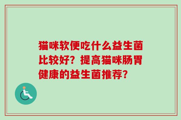 猫咪软便吃什么益生菌比较好?提高猫咪肠胃健康的益生菌推荐? 猫咪软便吃什么益生菌比较好?提高猫咪肠胃健康的益生菌推荐?