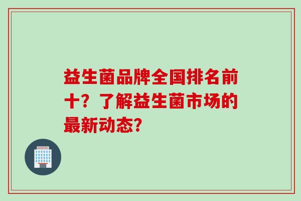 益生菌品牌全国排名前十？了解益生菌市场的最新动态？