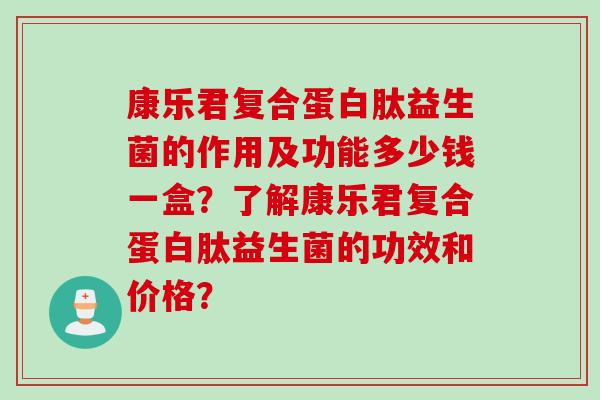 康乐君复合蛋白肽益生菌的作用及功能多少钱一盒？了解康乐君复合蛋白肽益生菌的功效和价格？