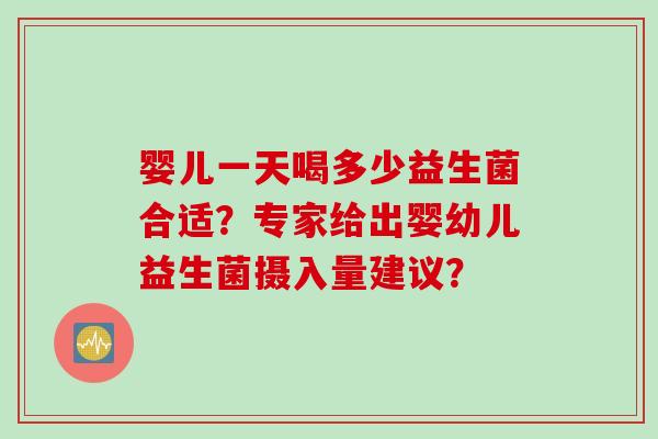 婴儿一天喝多少益生菌合适？专家给出婴幼儿益生菌摄入量建议？