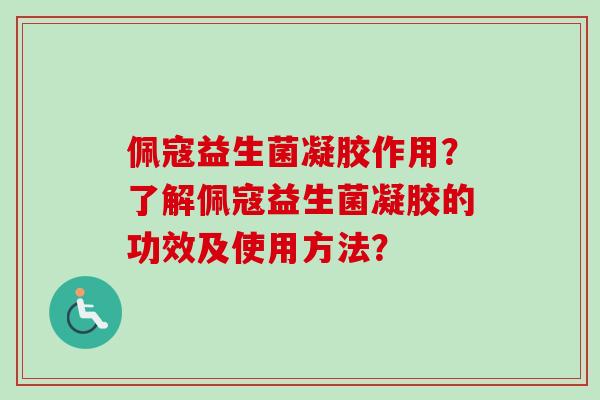 佩寇益生菌凝胶作用？了解佩寇益生菌凝胶的功效及使用方法？