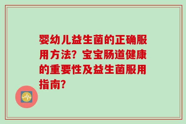 婴幼儿益生菌的正确服用方法？宝宝肠道健康的重要性及益生菌服用指南？