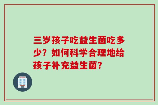 三岁孩子吃益生菌吃多少？如何科学合理地给孩子补充益生菌？