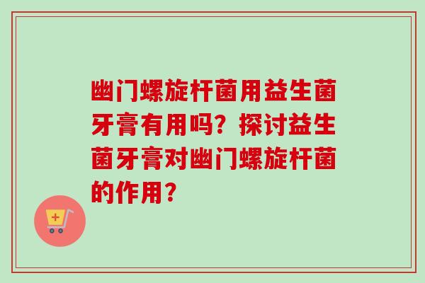 幽门螺旋杆菌用益生菌牙膏有用吗？探讨益生菌牙膏对幽门螺旋杆菌的作用？
