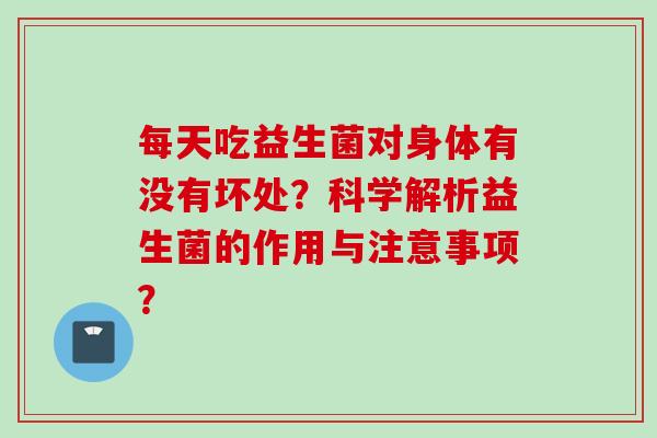 每天吃益生菌对身体有没有坏处？科学解析益生菌的作用与注意事项？