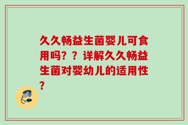 久久畅益生菌婴儿可食用吗??详解久久畅益生菌对婴幼儿的适用性? 久久畅益生菌婴儿可食用吗??详解久久畅益生菌对婴幼儿的适用性?