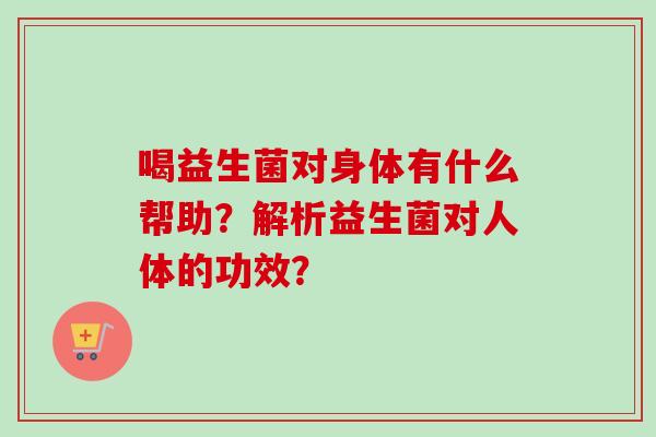 喝益生菌对身体有什么帮助？解析益生菌对人体的功效？