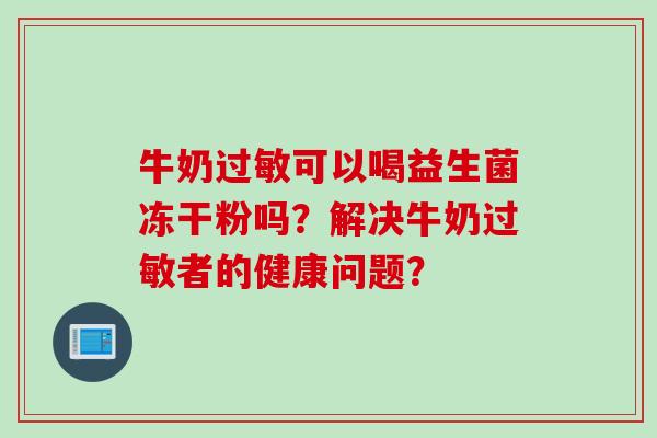 牛奶过敏可以喝益生菌冻干粉吗？解决牛奶过敏者的健康问题？
