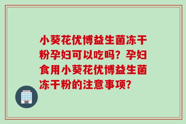 小葵花优博益生菌冻干粉孕妇可以吃吗？孕妇食用小葵花优博益生菌冻干粉的注意事项？
