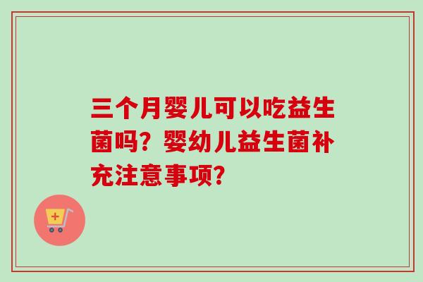 三个月婴儿可以吃益生菌吗?婴幼儿益生菌补充注意事项? 三个月婴儿可以吃益生菌吗?婴幼儿益生菌补充注意事项?