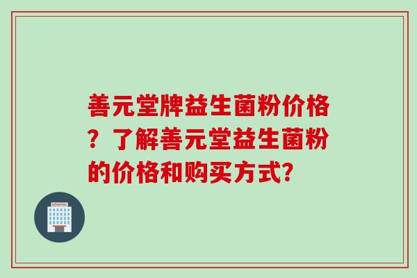善元堂牌益生菌粉价格？了解善元堂益生菌粉的价格和购买方式？