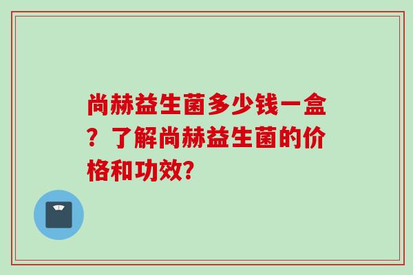 尚赫益生菌多少钱一盒？了解尚赫益生菌的价格和功效？