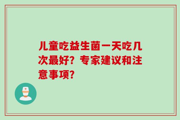 儿童吃益生菌一天吃几次好?专家建议和注意事项? 儿童吃益生菌一天吃几次好?专家建议和注意事项?