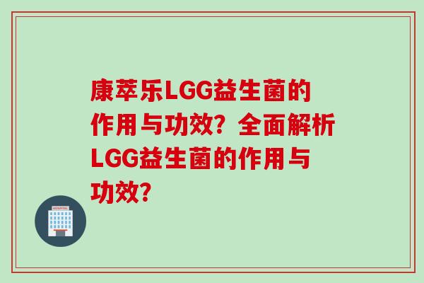康萃乐LGG益生菌的作用与功效?全面解析LGG益生菌的作用与功效? 康萃乐LGG益生菌的作用与功效?全面解析LGG益生菌的作用与功效?