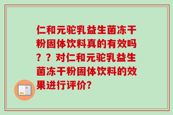 仁和元驼乳益生菌冻干粉固体饮料真的有效吗??对仁和元驼乳益生菌冻干粉固体饮料的效果进行评价? 仁和元驼乳益生菌冻干粉固体饮料真的有效吗??对仁和元驼乳益生菌冻干粉固体饮料的效果进行评价?